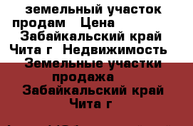 земельный участок продам › Цена ­ 250 000 - Забайкальский край, Чита г. Недвижимость » Земельные участки продажа   . Забайкальский край,Чита г.